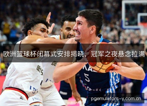 欧洲篮球杯闭幕式安排揭晓,冠军之夜悬念拉满 欧洲篮球杯闭幕式安排揭晓,冠军之夜悬念拉满