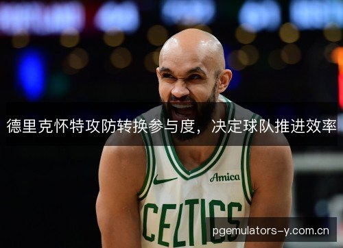 德里克怀特攻防转换参与度,决定球队推进效率 德里克怀特攻防转换参与度,决定球队推进效率