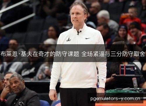 布莱恩·基夫在奇才的防守课题 全场紧逼与三分防守取舍 布莱恩·基夫在奇才的防守课题 全场紧逼与三分防守取舍